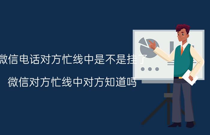 微信电话对方忙线中是不是挂了 微信对方忙线中对方知道吗？